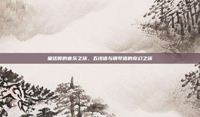 童话般的音乐之旅，五线谱与钢琴谱的奇幻之旅