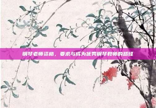 钢琴老师资格，要求与成为优秀钢琴教师的路径