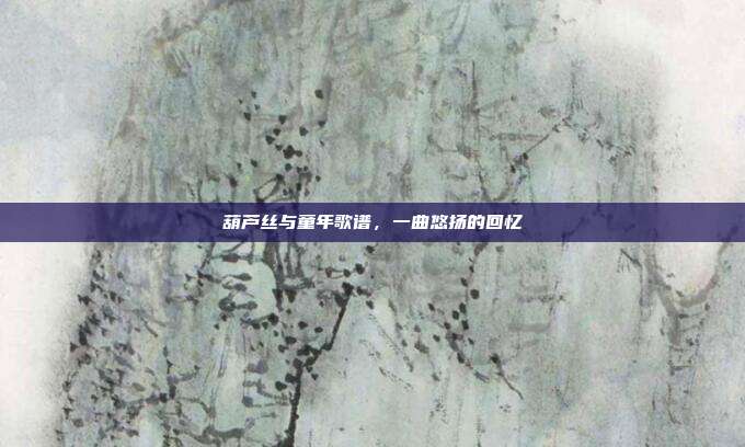 葫芦丝与童年歌谱，一曲悠扬的回忆