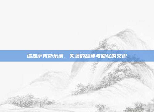 遗忘萨克斯乐谱，失落的旋律与回忆的交织