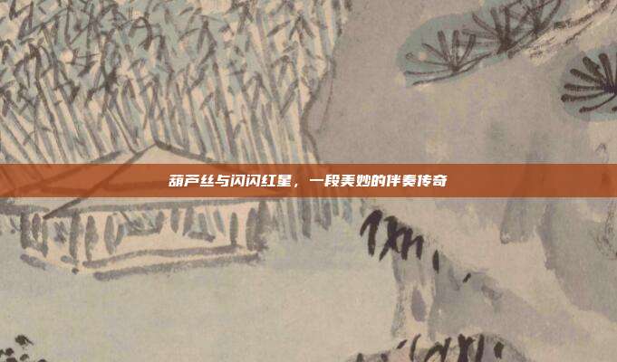 葫芦丝与闪闪红星,一段美妙的伴奏传奇