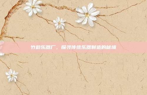 竹韵乐器厂，探寻传统乐器制造的秘境