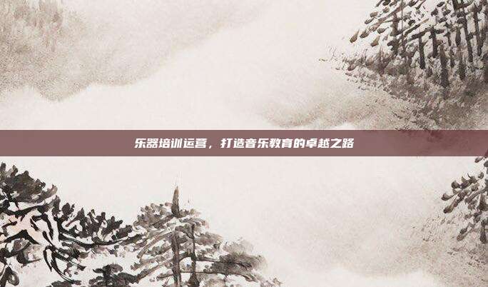 乐器培训运营,打造音乐教育的卓越之路