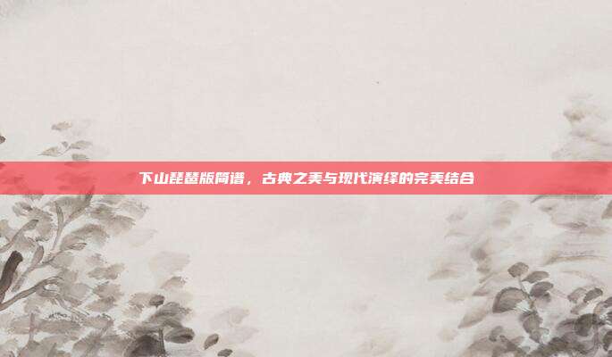 下山琵琶版简谱，古典之美与现代演绎的完美结合