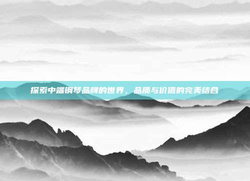 探索中端钢琴品牌的世界，品质与价值的完美结合