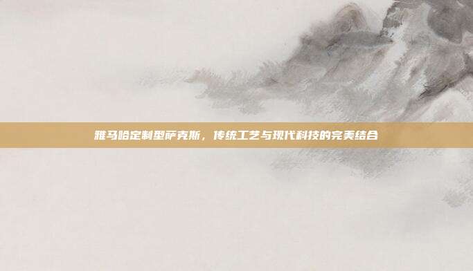 雅马哈定制型萨克斯，传统工艺与现代科技的完美结合
