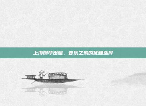 上海钢琴出租，音乐之城的优雅选择