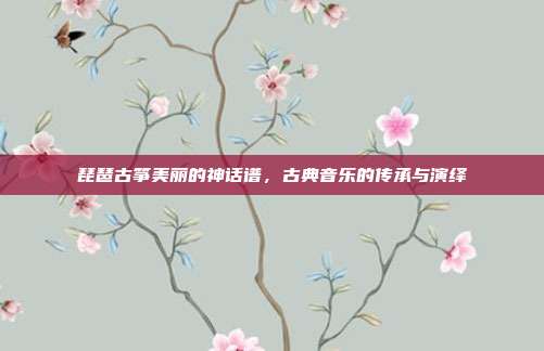 琵琶古筝美丽的神话谱，古典音乐的传承与演绎