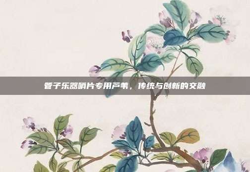 管子乐器哨片专用芦苇，传统与创新的交融