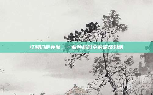 红颜旧萨克斯，一曲跨越时空的深情对话