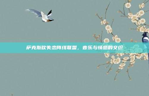 萨克斯吹失恋阵线联盟，音乐与情感的交织