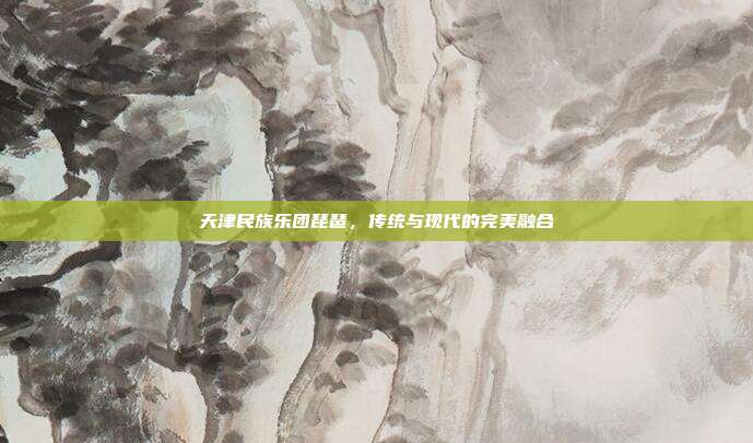 天津民族乐团琵琶，传统与现代的完美融合