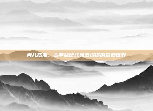 月儿高照，古筝琵琶共舞五线谱的奇妙世界