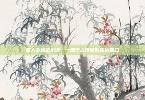 恋人心琵琶乐谱，一曲千古传颂的深情告白