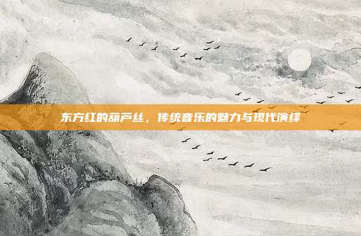 东方红的葫芦丝,传统音乐的魅力与现代演绎