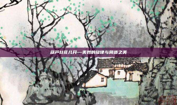 葫芦丝花儿开—美妙的旋律与简谱之美