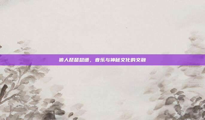 狼人琵琶总谱,音乐与神秘文化的交融