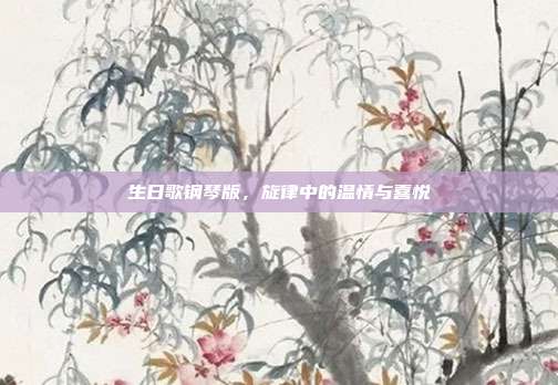 生日歌钢琴版，旋律中的温情与喜悦