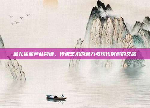 金孔雀葫芦丝简谱，传统艺术的魅力与现代演绎的交融