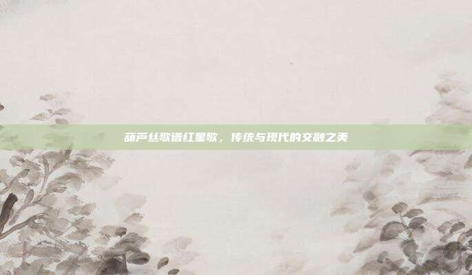 葫芦丝歌谱红星歌，传统与现代的交融之美