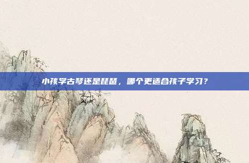 小孩学古琴还是琵琶，哪个更适合孩子学习？