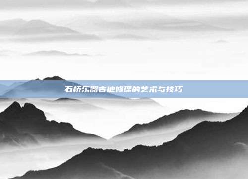 石桥乐器吉他修理的艺术与技巧