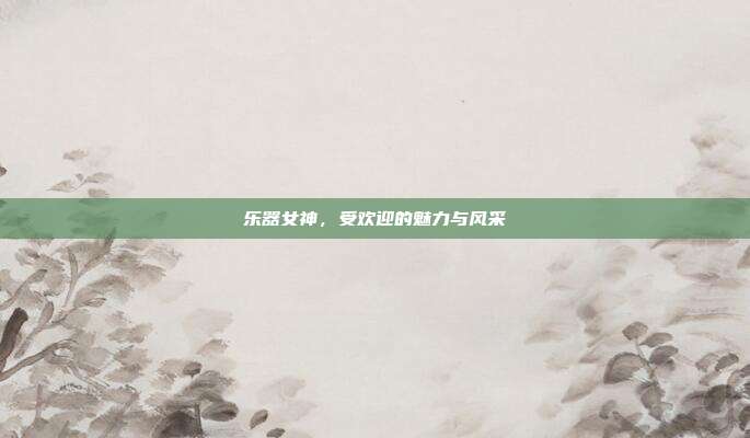 乐器女神，受欢迎的魅力与风采