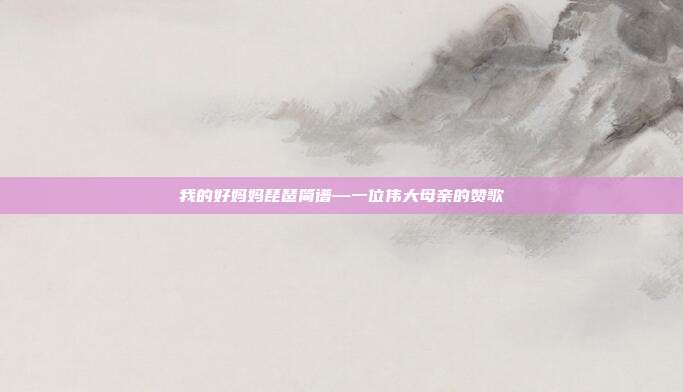 我的好妈妈琵琶简谱—一位伟大母亲的赞歌
