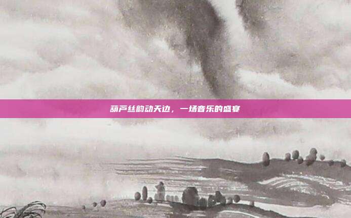 葫芦丝韵动天边，一场音乐的盛宴
