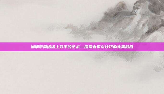当钢琴简谱遇上双手的艺术—探索音乐与技巧的完美融合