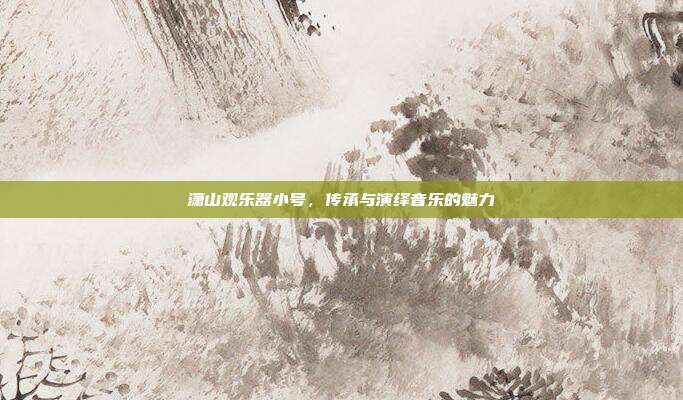 潇山观乐器小号，传承与演绎音乐的魅力