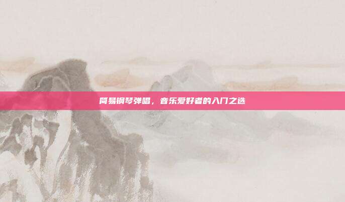 简易钢琴弹唱，音乐爱好者的入门之选