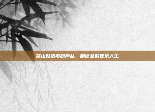 茶山姑娘与葫芦丝，哏德全的音乐人生