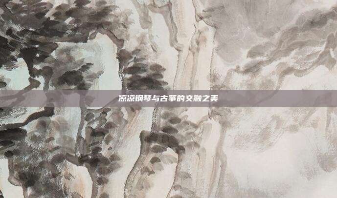 凉凉钢琴与古筝的交融之美