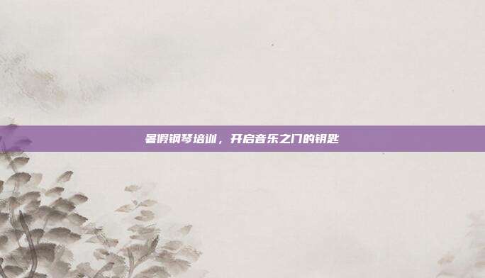 暑假钢琴培训，开启音乐之门的钥匙