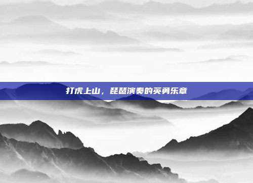 打虎上山，琵琶演奏的英勇乐章