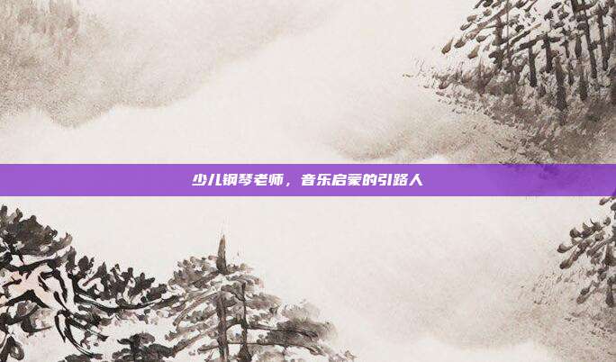 少儿钢琴老师，音乐启蒙的引路人