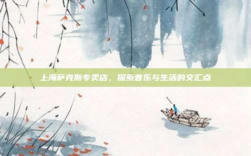 上海萨克斯专卖店，探索音乐与生活的交汇点