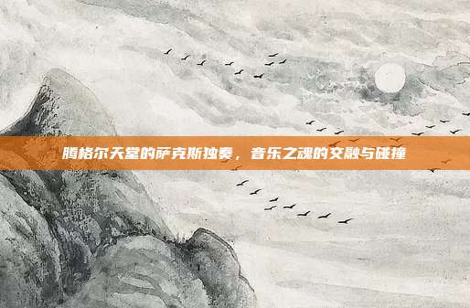 腾格尔天堂的萨克斯独奏，音乐之魂的交融与碰撞