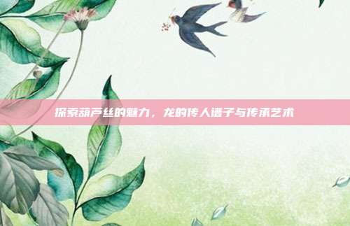探索葫芦丝的魅力，龙的传人谱子与传承艺术