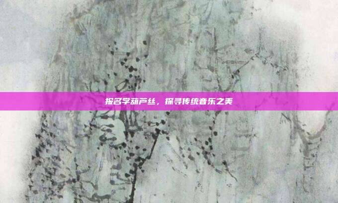 报名学葫芦丝，探寻传统音乐之美