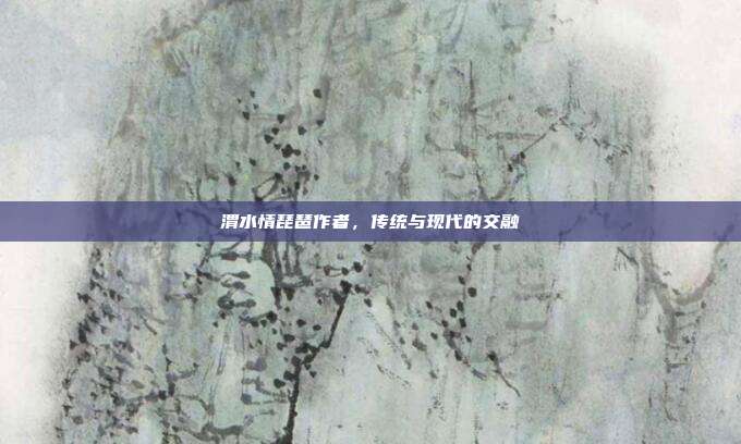 渭水情琵琶作者，传统与现代的交融