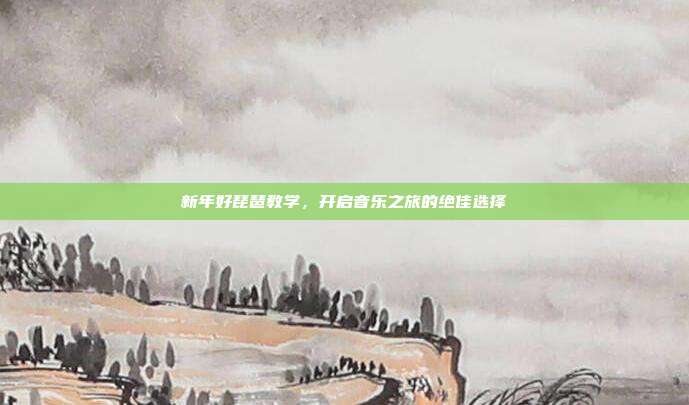 新年好琵琶教学，开启音乐之旅的绝佳选择