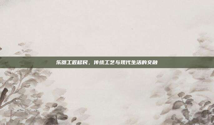 乐器工匠移民，传统工艺与现代生活的交融