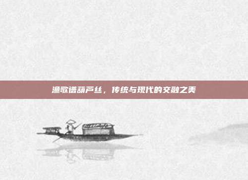 渔歌谱葫芦丝，传统与现代的交融之美