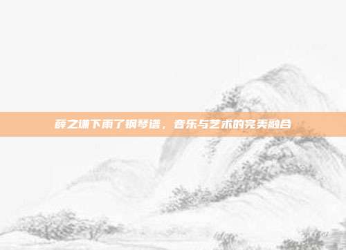 薛之谦下雨了钢琴谱，音乐与艺术的完美融合