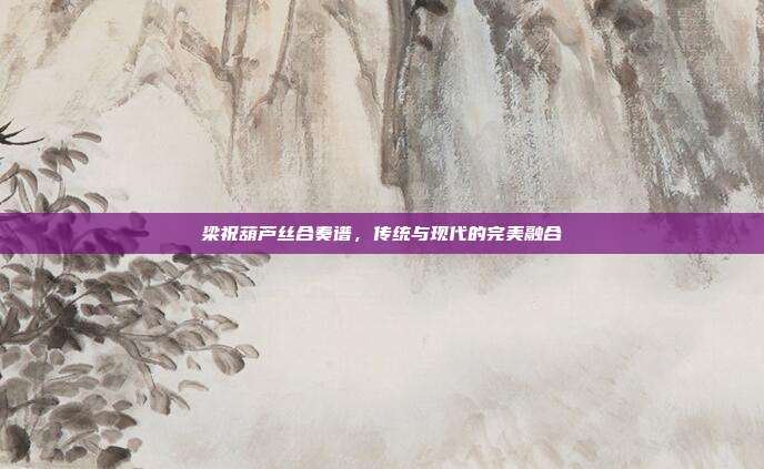梁祝葫芦丝合奏谱，传统与现代的完美融合