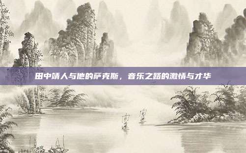 田中靖人与他的萨克斯，音乐之路的激情与才华