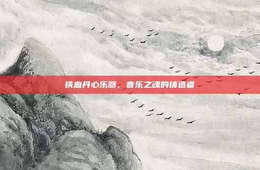 铁血丹心乐器，音乐之魂的铸造者