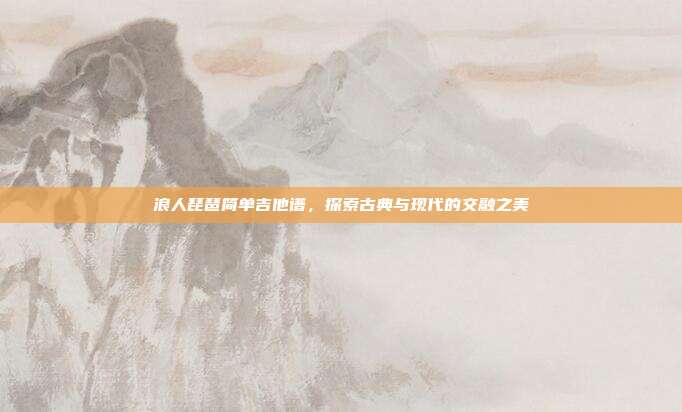 浪人琵琶简单吉他谱，探索古典与现代的交融之美